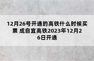 12月26号开通的高铁什么时候买票 成自宜高铁2023年12月26日开通